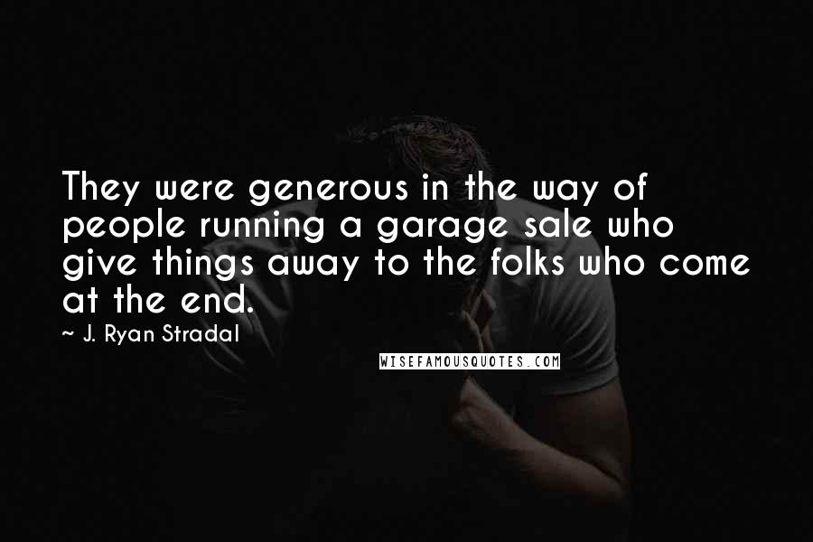 J. Ryan Stradal Quotes: They were generous in the way of people running a garage sale who give things away to the folks who come at the end.