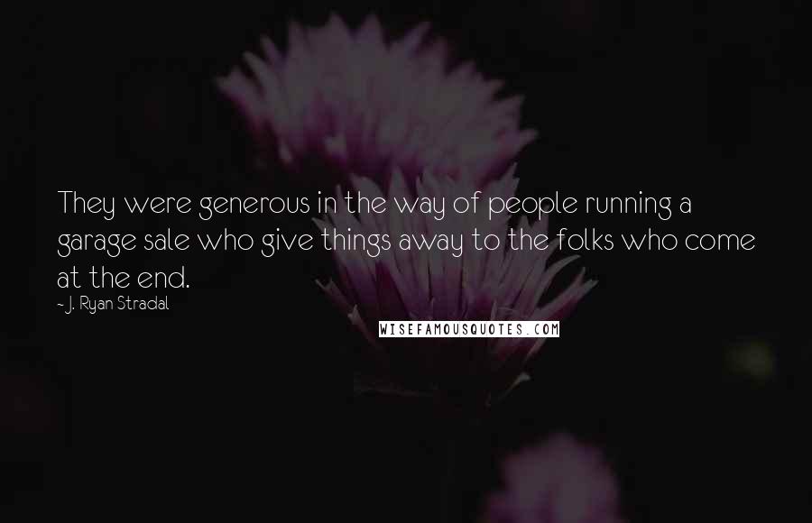J. Ryan Stradal Quotes: They were generous in the way of people running a garage sale who give things away to the folks who come at the end.