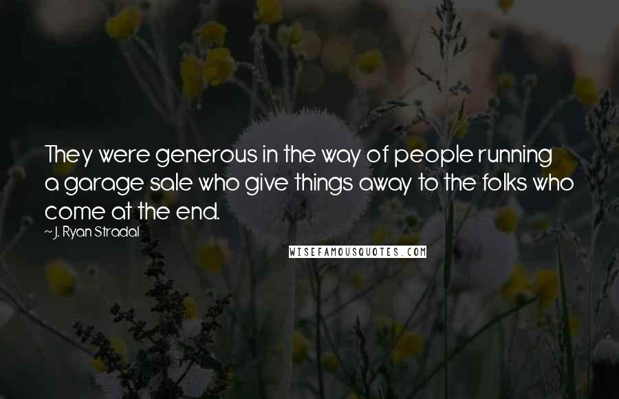 J. Ryan Stradal Quotes: They were generous in the way of people running a garage sale who give things away to the folks who come at the end.