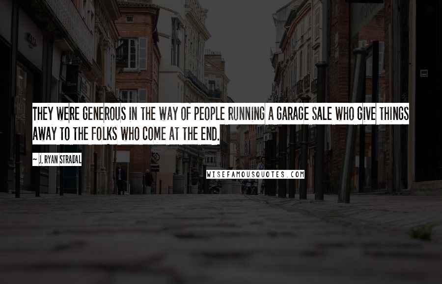 J. Ryan Stradal Quotes: They were generous in the way of people running a garage sale who give things away to the folks who come at the end.