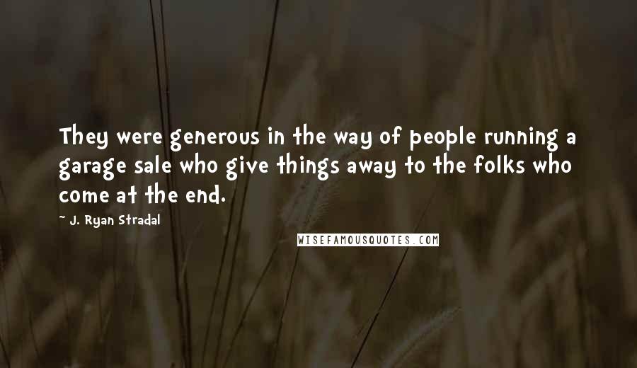 J. Ryan Stradal Quotes: They were generous in the way of people running a garage sale who give things away to the folks who come at the end.