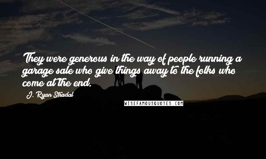 J. Ryan Stradal Quotes: They were generous in the way of people running a garage sale who give things away to the folks who come at the end.