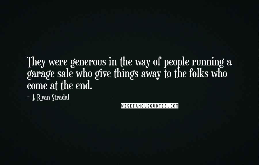J. Ryan Stradal Quotes: They were generous in the way of people running a garage sale who give things away to the folks who come at the end.