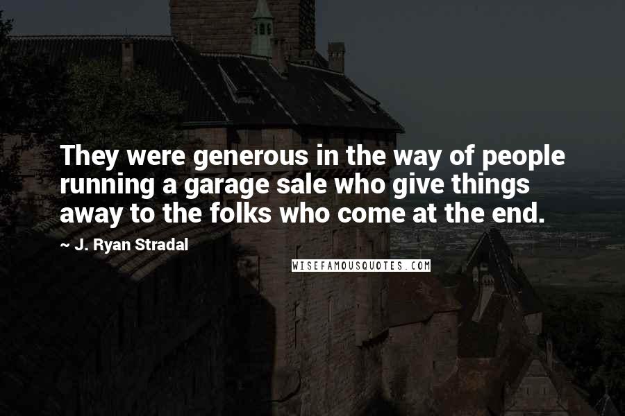 J. Ryan Stradal Quotes: They were generous in the way of people running a garage sale who give things away to the folks who come at the end.