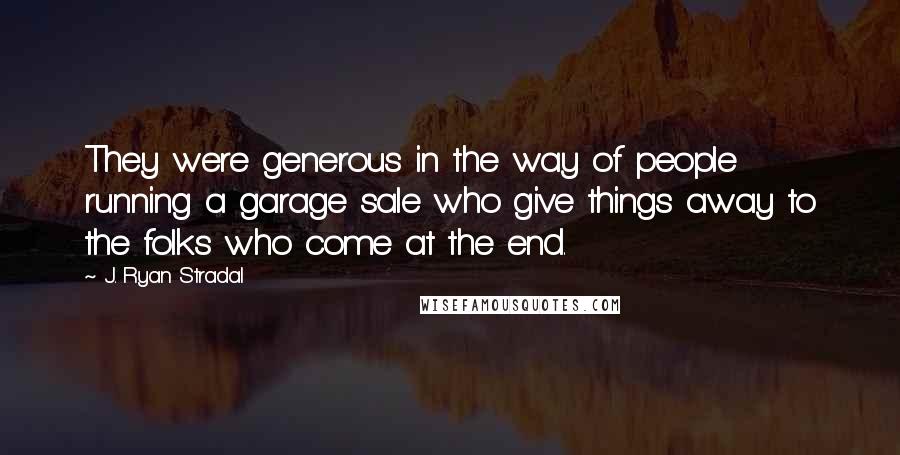 J. Ryan Stradal Quotes: They were generous in the way of people running a garage sale who give things away to the folks who come at the end.