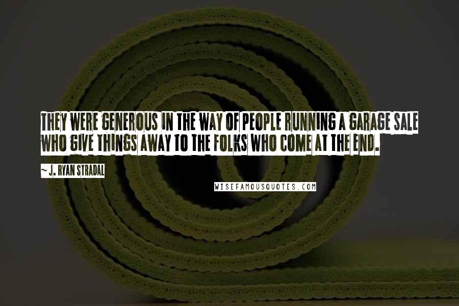 J. Ryan Stradal Quotes: They were generous in the way of people running a garage sale who give things away to the folks who come at the end.