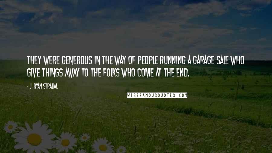 J. Ryan Stradal Quotes: They were generous in the way of people running a garage sale who give things away to the folks who come at the end.