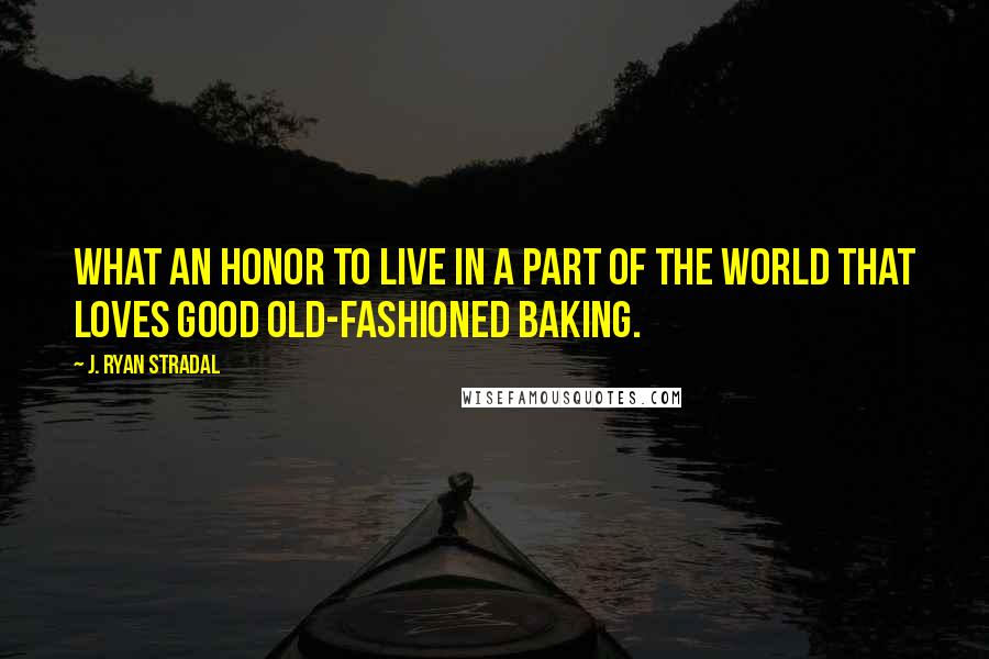 J. Ryan Stradal Quotes: What an honor to live in a part of the world that loves good old-fashioned baking.