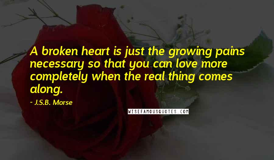 J.S.B. Morse Quotes: A broken heart is just the growing pains necessary so that you can love more completely when the real thing comes along.