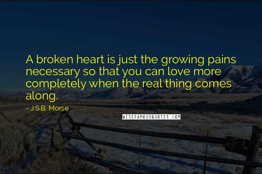 J.S.B. Morse Quotes: A broken heart is just the growing pains necessary so that you can love more completely when the real thing comes along.