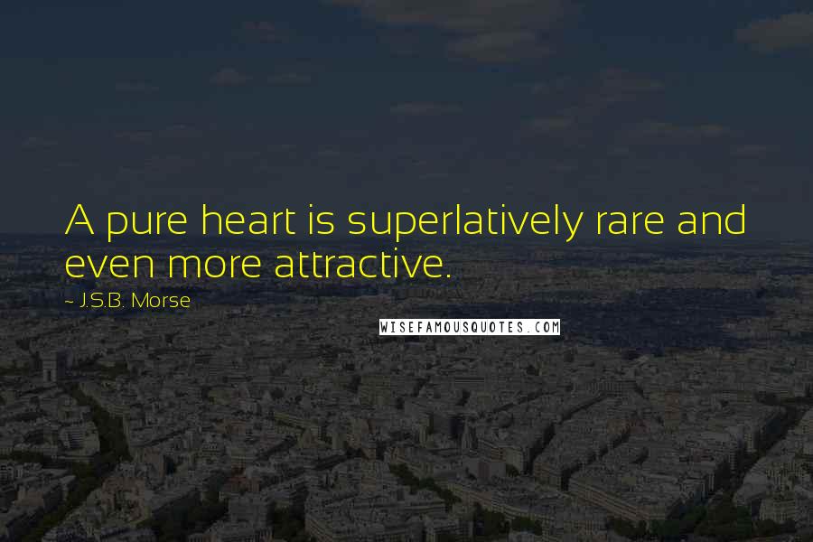 J.S.B. Morse Quotes: A pure heart is superlatively rare and even more attractive.