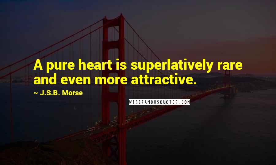 J.S.B. Morse Quotes: A pure heart is superlatively rare and even more attractive.