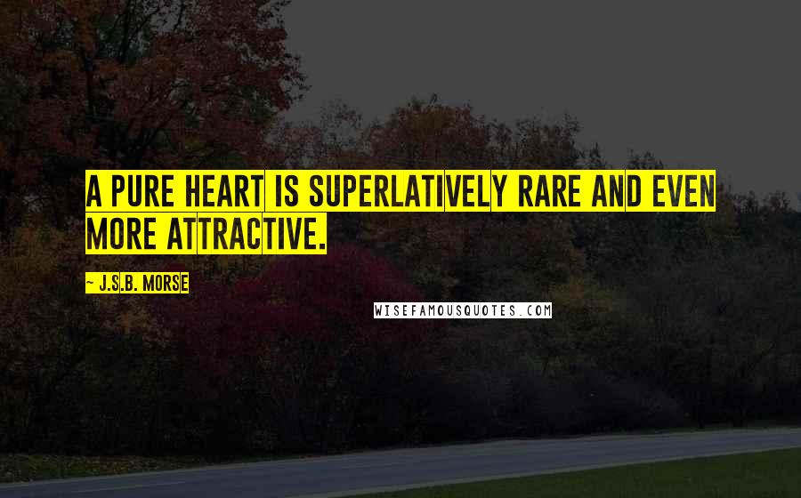 J.S.B. Morse Quotes: A pure heart is superlatively rare and even more attractive.