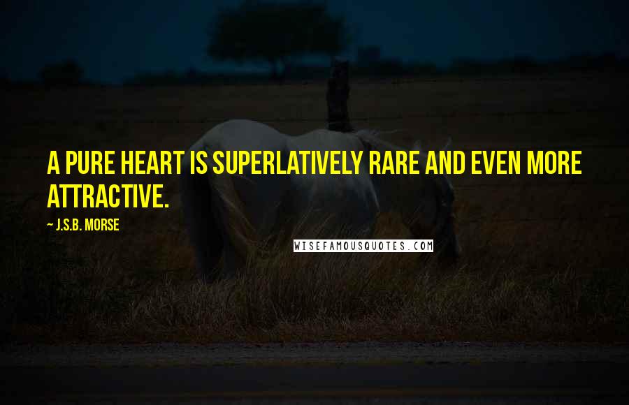 J.S.B. Morse Quotes: A pure heart is superlatively rare and even more attractive.