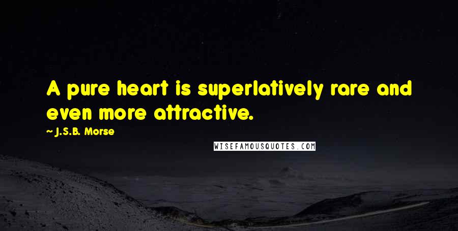 J.S.B. Morse Quotes: A pure heart is superlatively rare and even more attractive.