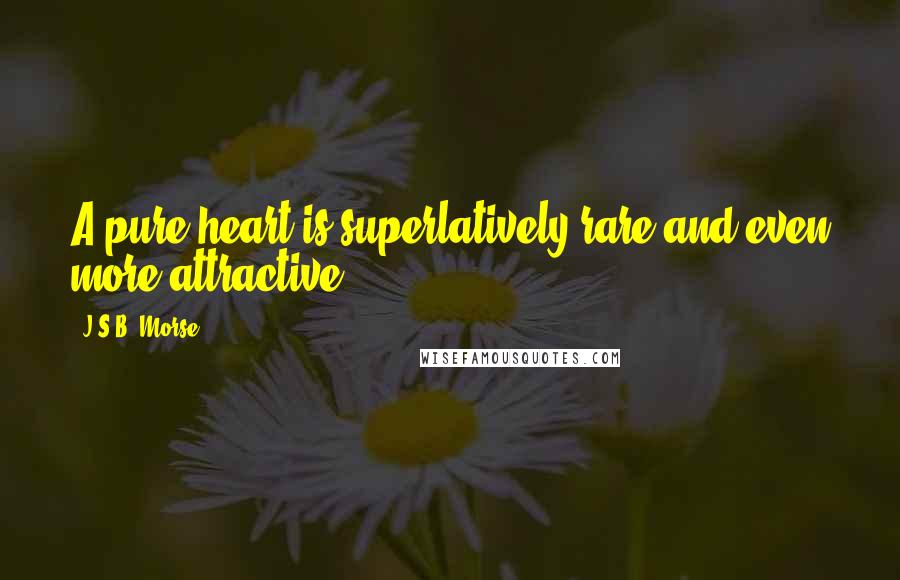 J.S.B. Morse Quotes: A pure heart is superlatively rare and even more attractive.