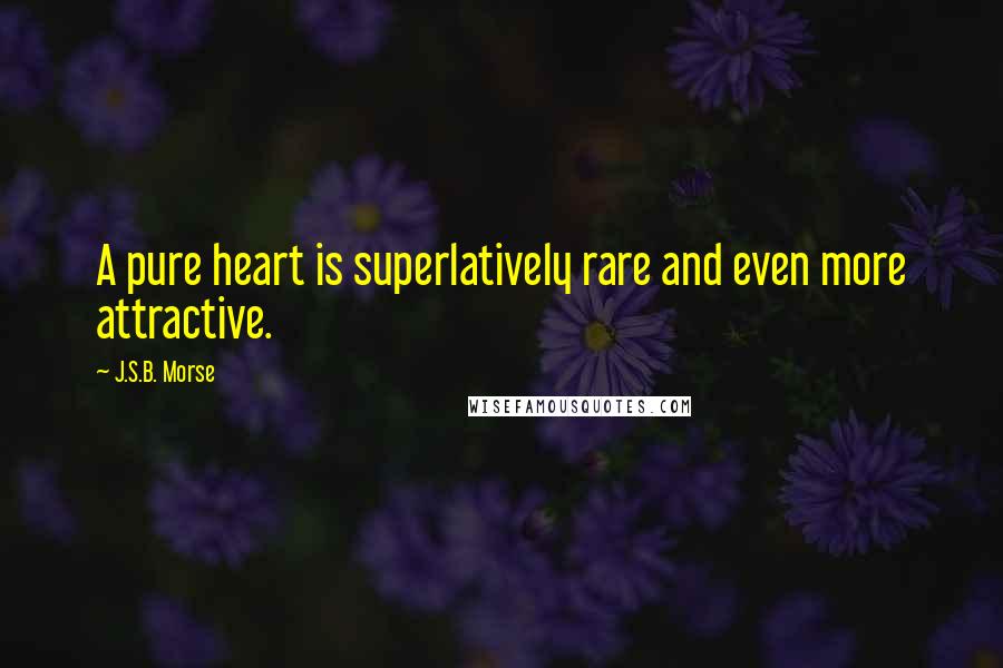 J.S.B. Morse Quotes: A pure heart is superlatively rare and even more attractive.