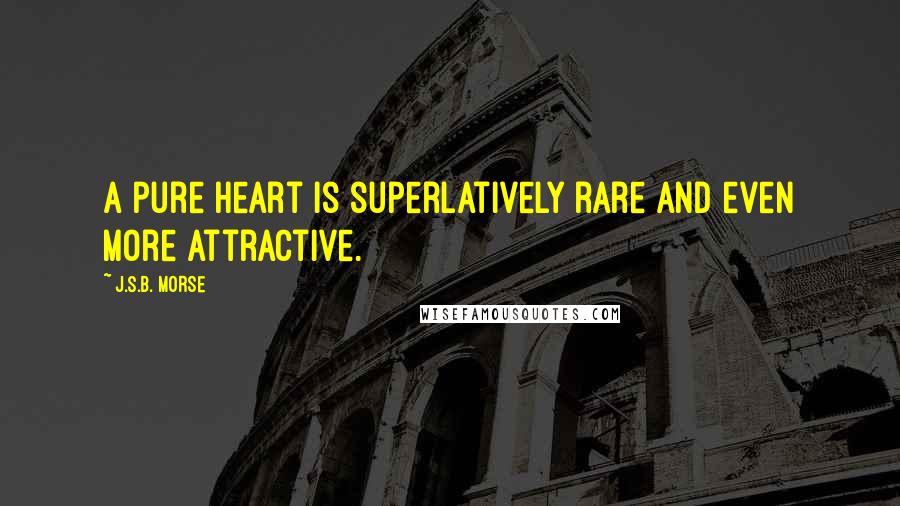 J.S.B. Morse Quotes: A pure heart is superlatively rare and even more attractive.