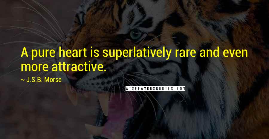 J.S.B. Morse Quotes: A pure heart is superlatively rare and even more attractive.