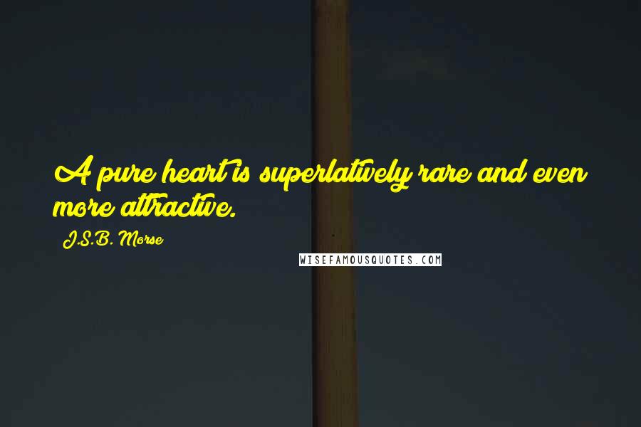 J.S.B. Morse Quotes: A pure heart is superlatively rare and even more attractive.