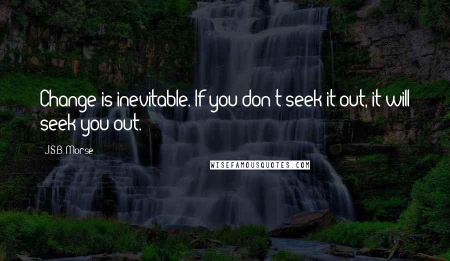 J.S.B. Morse Quotes: Change is inevitable. If you don't seek it out, it will seek you out.