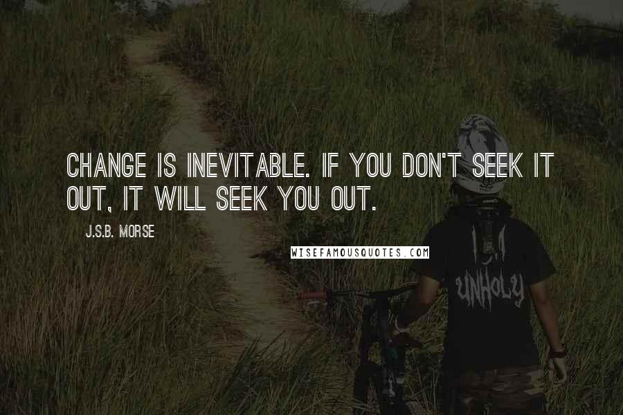 J.S.B. Morse Quotes: Change is inevitable. If you don't seek it out, it will seek you out.