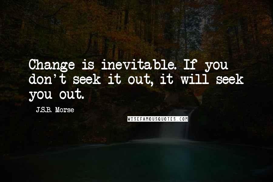 J.S.B. Morse Quotes: Change is inevitable. If you don't seek it out, it will seek you out.