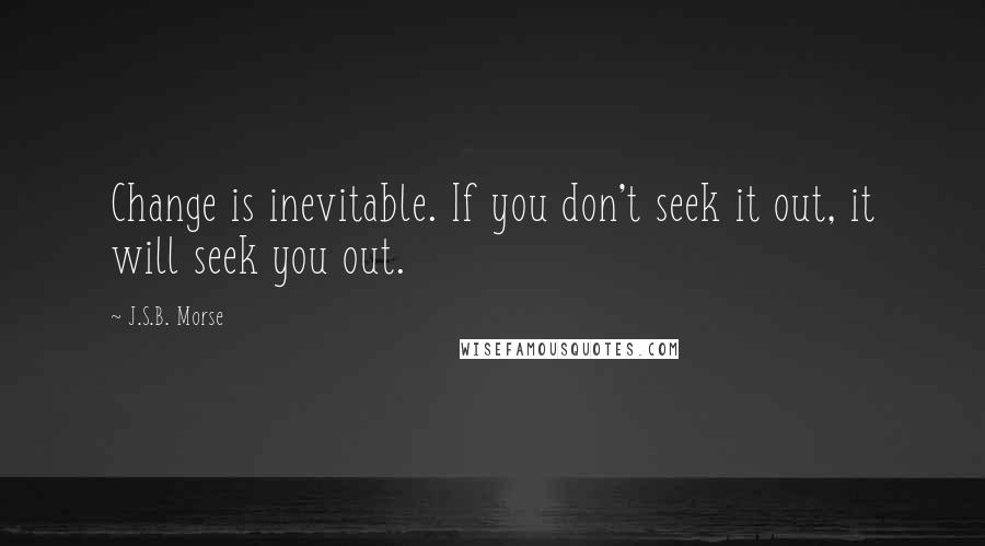 J.S.B. Morse Quotes: Change is inevitable. If you don't seek it out, it will seek you out.