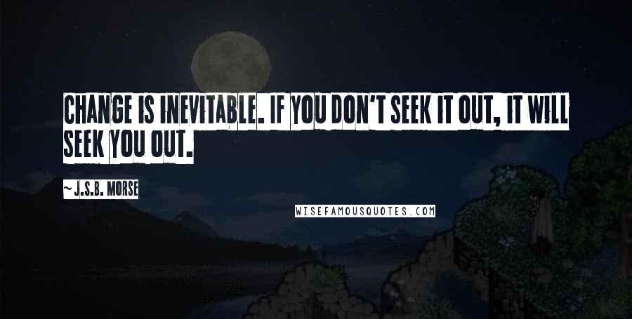 J.S.B. Morse Quotes: Change is inevitable. If you don't seek it out, it will seek you out.