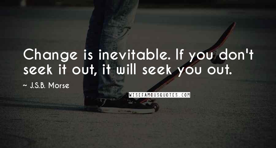 J.S.B. Morse Quotes: Change is inevitable. If you don't seek it out, it will seek you out.