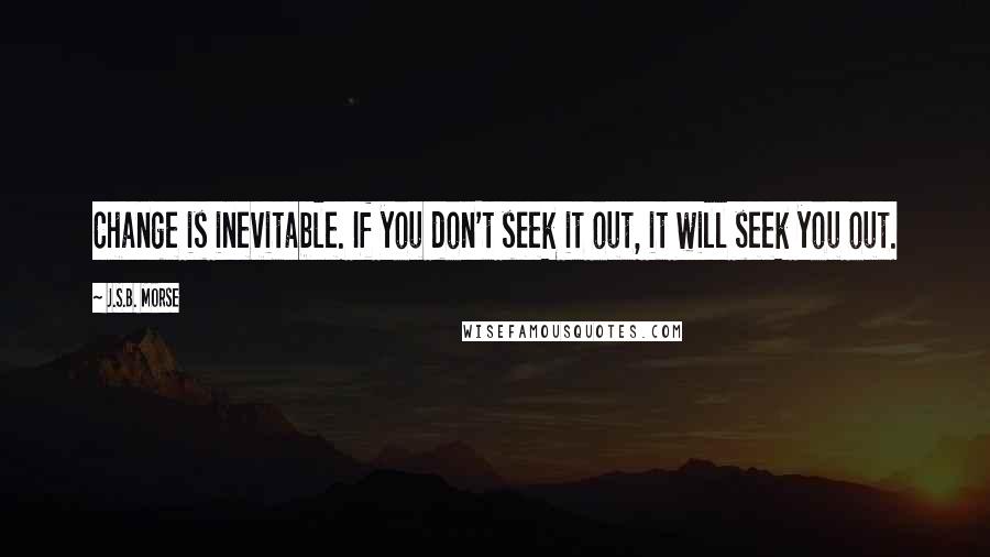 J.S.B. Morse Quotes: Change is inevitable. If you don't seek it out, it will seek you out.