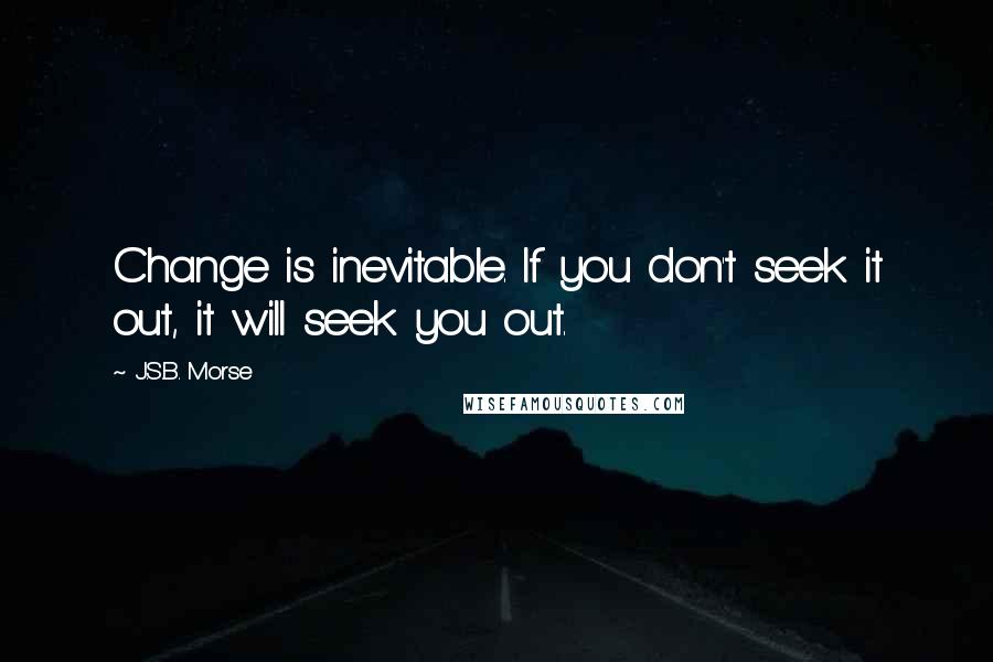 J.S.B. Morse Quotes: Change is inevitable. If you don't seek it out, it will seek you out.