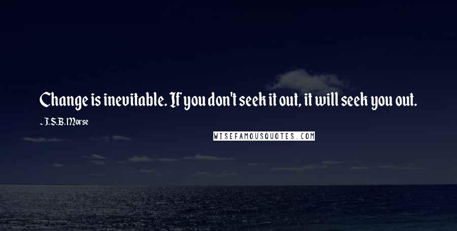 J.S.B. Morse Quotes: Change is inevitable. If you don't seek it out, it will seek you out.