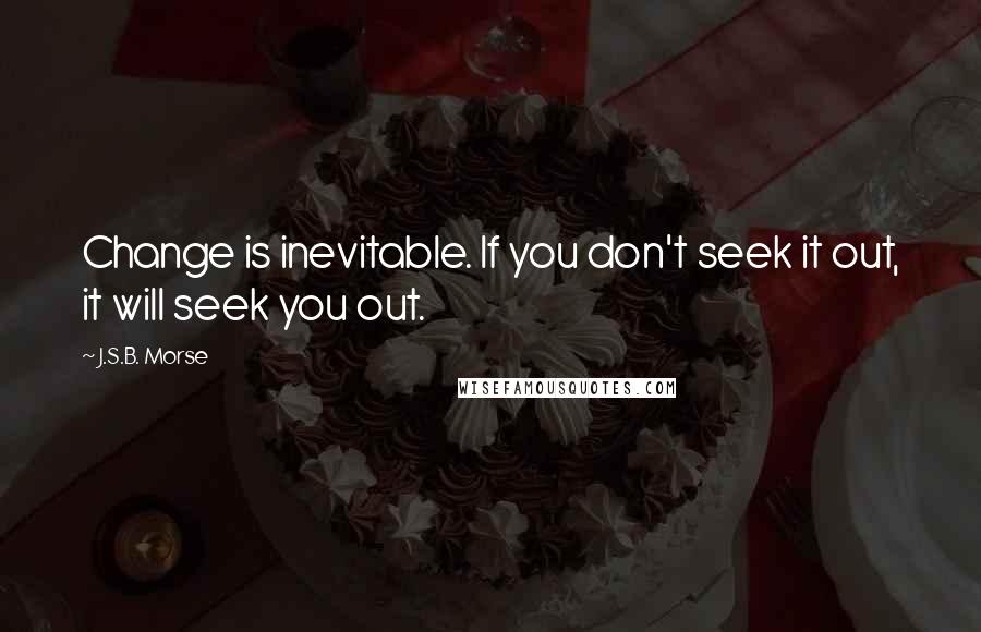 J.S.B. Morse Quotes: Change is inevitable. If you don't seek it out, it will seek you out.