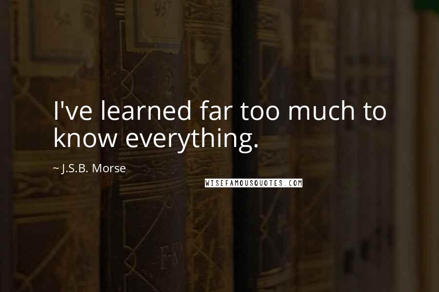 J.S.B. Morse Quotes: I've learned far too much to know everything.