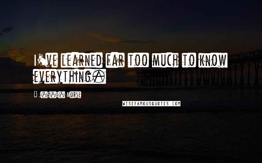 J.S.B. Morse Quotes: I've learned far too much to know everything.