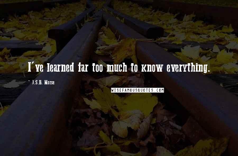 J.S.B. Morse Quotes: I've learned far too much to know everything.