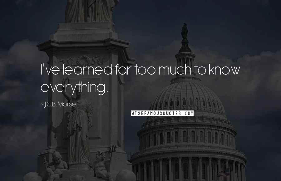 J.S.B. Morse Quotes: I've learned far too much to know everything.