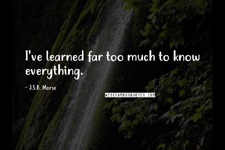 J.S.B. Morse Quotes: I've learned far too much to know everything.