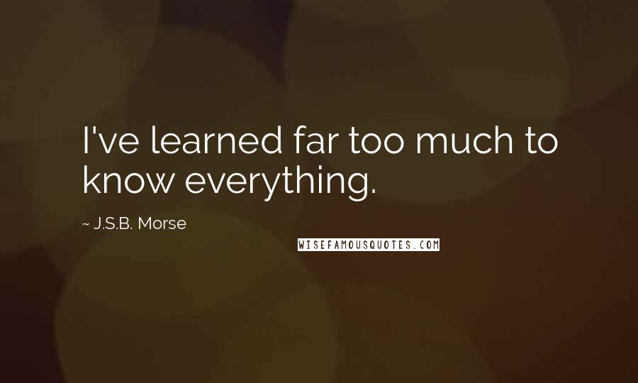 J.S.B. Morse Quotes: I've learned far too much to know everything.