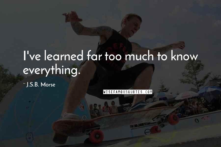 J.S.B. Morse Quotes: I've learned far too much to know everything.