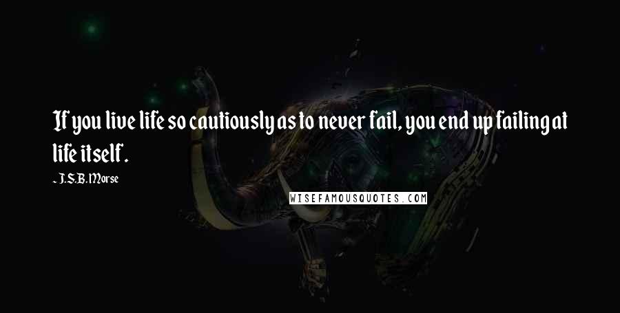 J.S.B. Morse Quotes: If you live life so cautiously as to never fail, you end up failing at life itself.