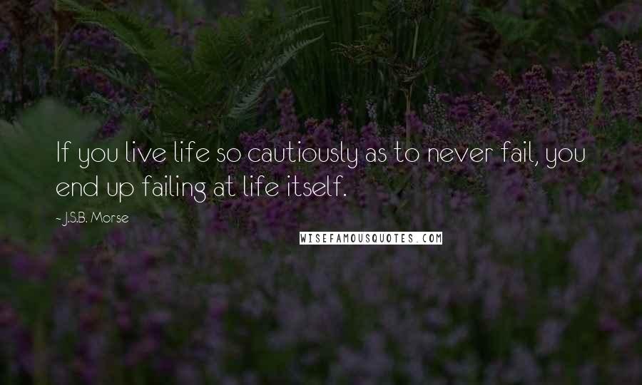 J.S.B. Morse Quotes: If you live life so cautiously as to never fail, you end up failing at life itself.