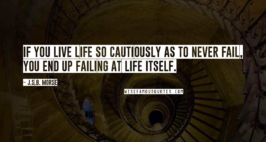 J.S.B. Morse Quotes: If you live life so cautiously as to never fail, you end up failing at life itself.