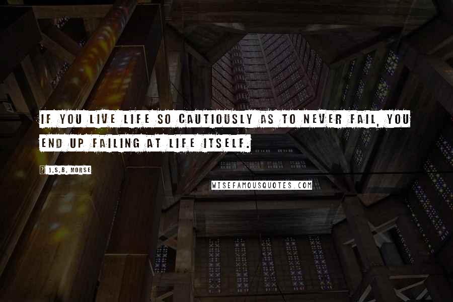 J.S.B. Morse Quotes: If you live life so cautiously as to never fail, you end up failing at life itself.