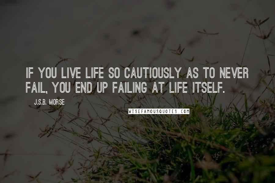 J.S.B. Morse Quotes: If you live life so cautiously as to never fail, you end up failing at life itself.