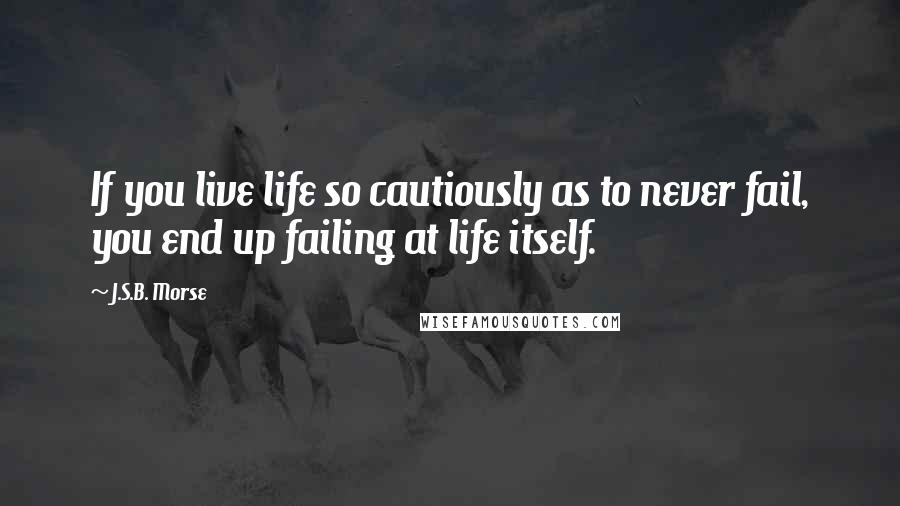 J.S.B. Morse Quotes: If you live life so cautiously as to never fail, you end up failing at life itself.