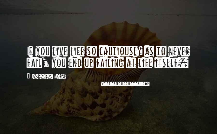 J.S.B. Morse Quotes: If you live life so cautiously as to never fail, you end up failing at life itself.