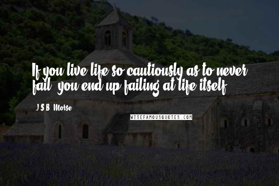 J.S.B. Morse Quotes: If you live life so cautiously as to never fail, you end up failing at life itself.