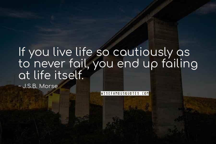 J.S.B. Morse Quotes: If you live life so cautiously as to never fail, you end up failing at life itself.